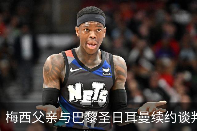 梅西父亲与巴黎圣日耳曼续约谈判初谈未果分析