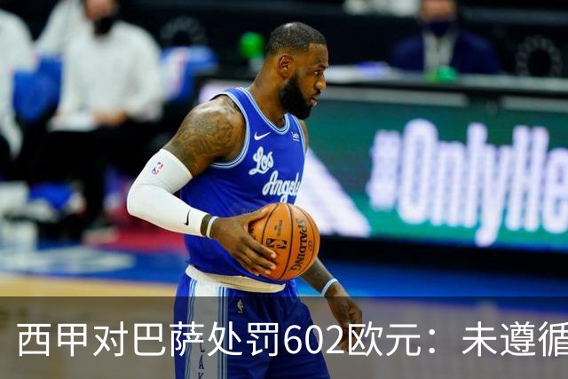 西甲对巴萨处罚602欧元：未遵循通知程序接触阿尔瓦雷斯